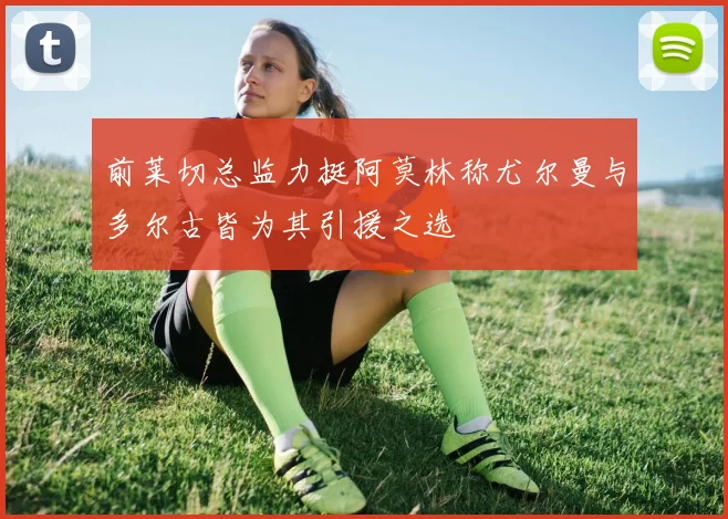 前莱切总监力挺阿莫林称尤尔曼与多尔古皆为其引援之选