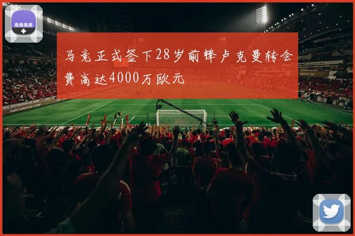 马竞正式签下28岁前锋卢克曼转会费高达4000万欧元