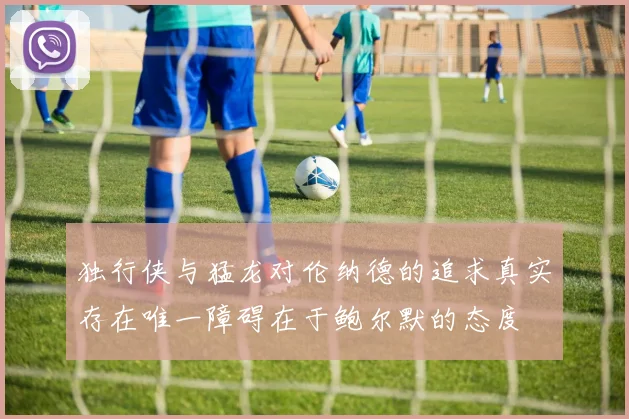 独行侠与猛龙对伦纳德的追求真实存在唯一障碍在于鲍尔默的态度