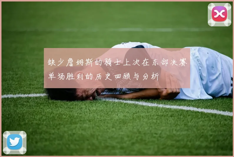 缺少詹姆斯的骑士上次在东部决赛单场胜利的历史回顾与分析