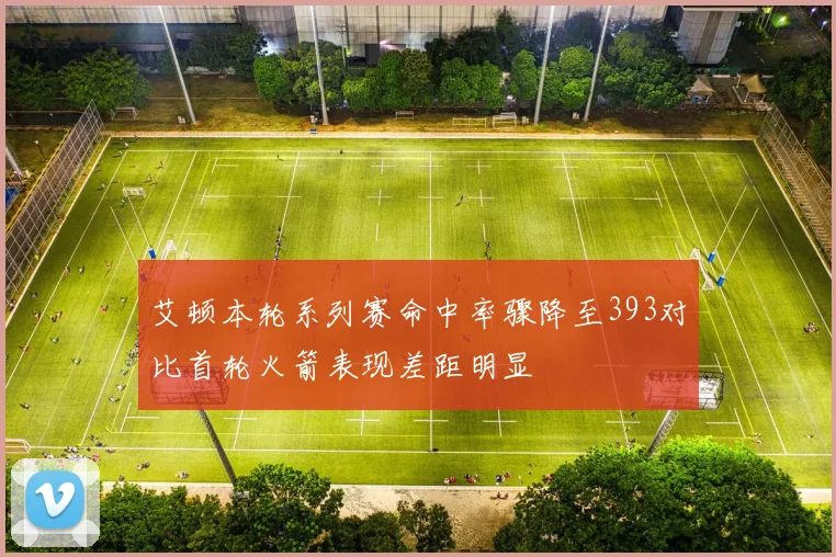 艾顿本轮系列赛命中率骤降至393对比首轮火箭表现差距明显