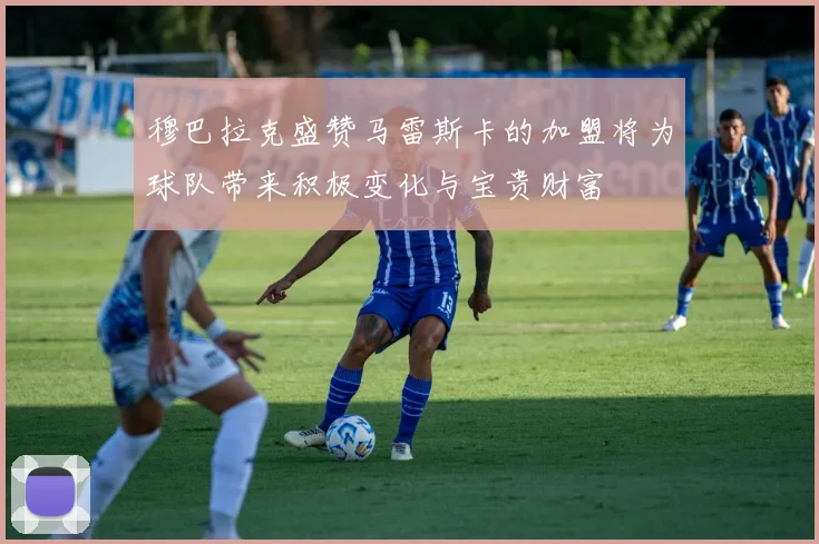 穆巴拉克盛赞马雷斯卡的加盟将为球队带来积极变化与宝贵财富