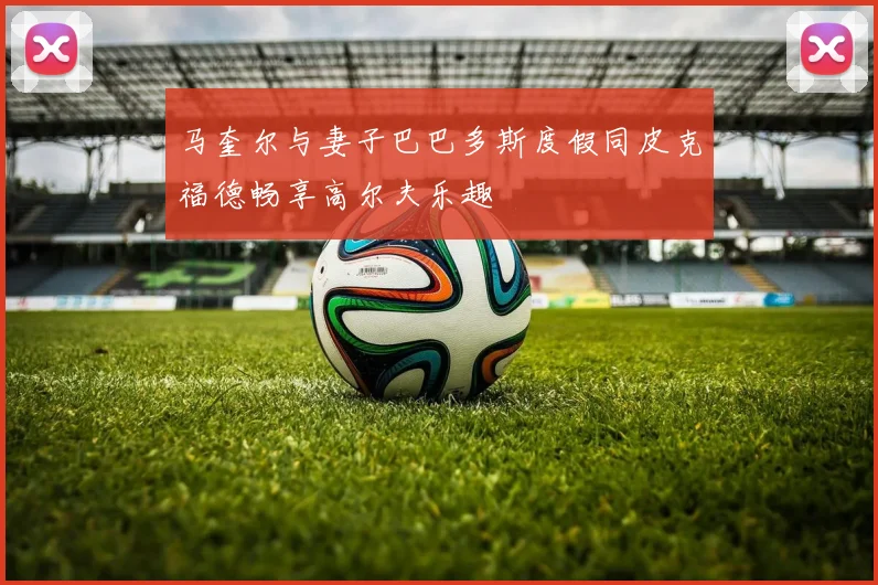 马奎尔与妻子巴巴多斯度假同皮克福德畅享高尔夫乐趣