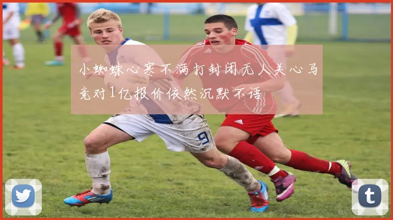 小蜘蛛心寒不满打封闭无人关心马竞对1亿报价依然沉默不语
