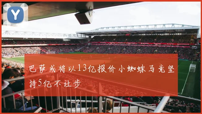 巴萨或将以13亿报价小蜘蛛马竞坚持5亿不让步