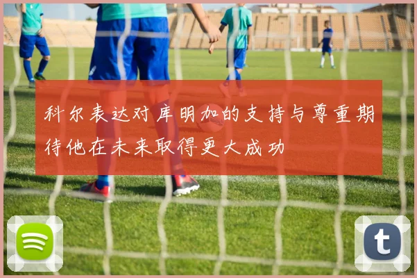 科尔表达对库明加的支持与尊重期待他在未来取得更大成功
