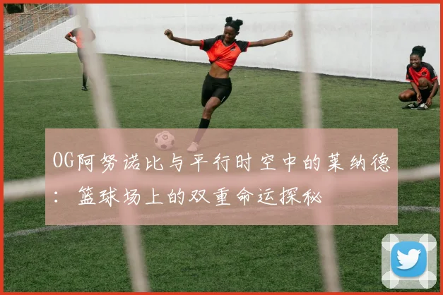OG阿努诺比与平行时空中的莱纳德:篮球场上的双重命运探秘