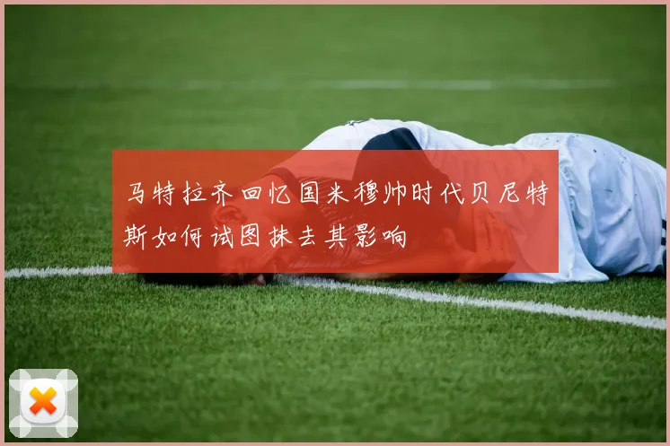 马特拉齐回忆国米穆帅时代贝尼特斯如何试图抹去其影响