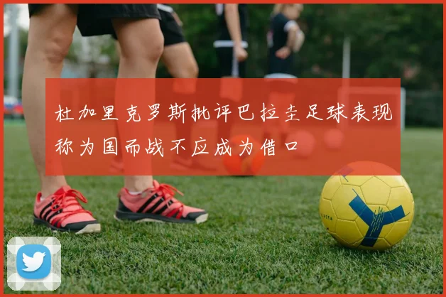 杜加里克罗斯批评巴拉圭足球表现称为国而战不应成为借口