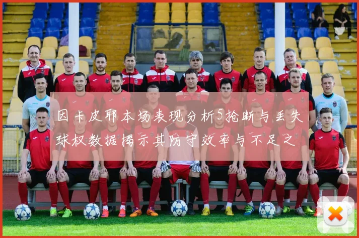 因卡皮耶本场表现分析5抢断与丢失球权数据揭示其防守效率与不足之处