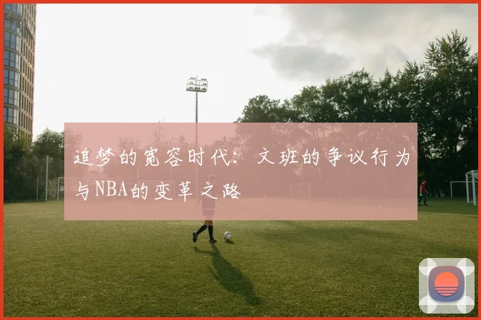 追梦的宽容时代：文班的争议行为与NBA的变革之路