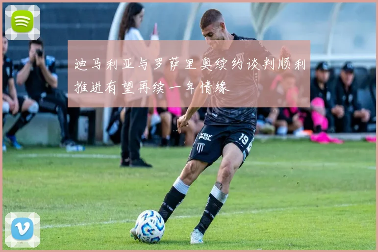 迪马利亚与罗萨里奥续约谈判顺利推进有望再续一年情缘