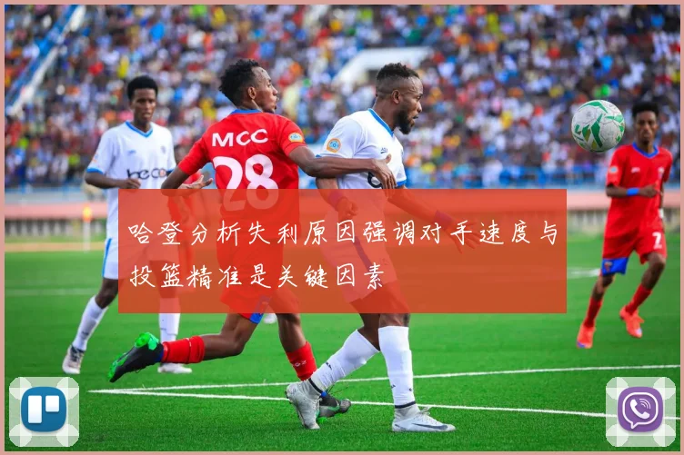 哈登分析失利原因强调对手速度与投篮精准是关键因素