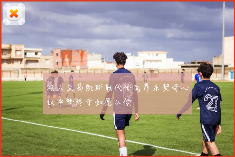 湖人交易凯斯勒代价高昂东契奇心仪中锋终于如愿以偿