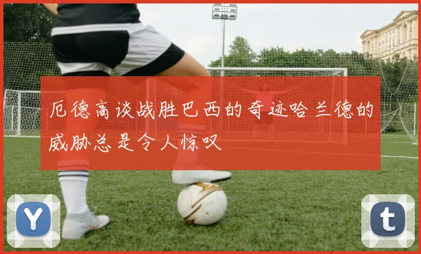 厄德高谈战胜巴西的奇迹哈兰德的威胁总是令人惊叹