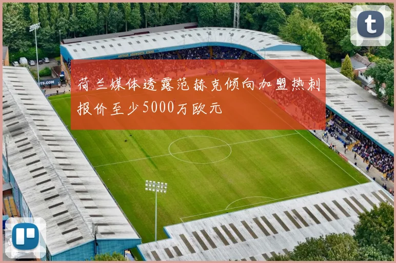 荷兰媒体透露范赫克倾向加盟热刺报价至少5000万欧元