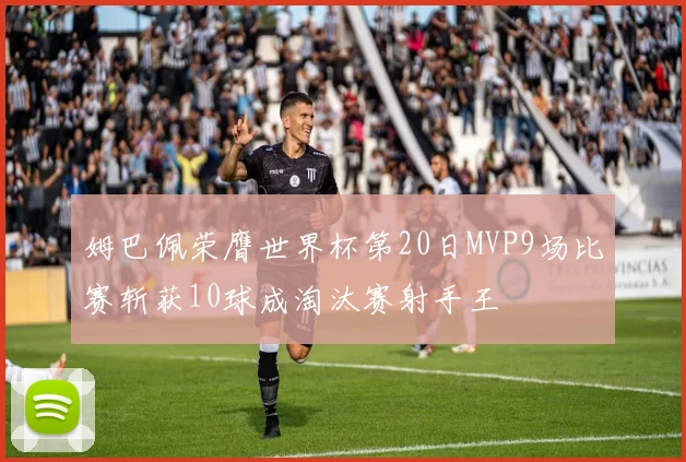 姆巴佩荣膺世界杯第20日MVP9场比赛斩获10球成淘汰赛射手王
