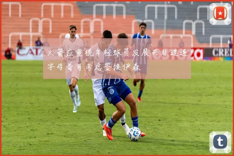 火箭应重视年轻球员发展而非追逐字母哥可考虑签换伊森