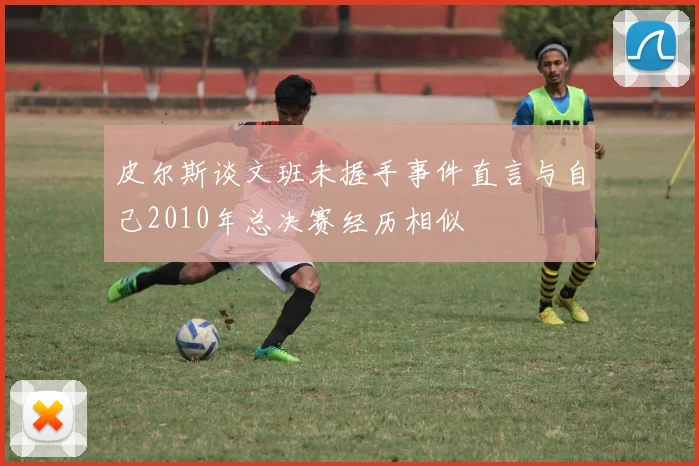 皮尔斯谈文班未握手事件直言与自己2010年总决赛经历相似