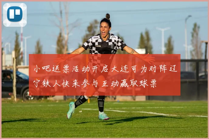 小吧送票活动开启大连可为对阵辽宁铁人快来参与互动赢取球票
