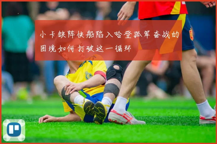 小卡缺阵快船陷入哈登孤军奋战的困境如何打破这一循环