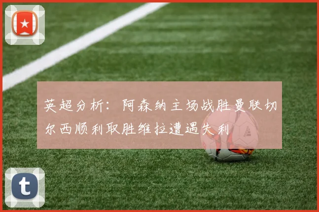 英超分析：阿森纳主场战胜曼联切尔西顺利取胜维拉遭遇失利