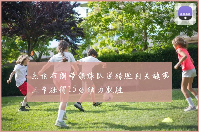 杰伦布朗带领球队逆转胜利关键第三节独得15分助力取胜