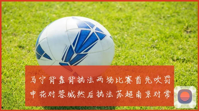 马宁背靠背执法两场比赛首先吹罚申花对蓉城然后执法苏超南京对常州