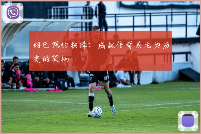 姆巴佩的抉择：成就传奇或沦为历史的笑柄