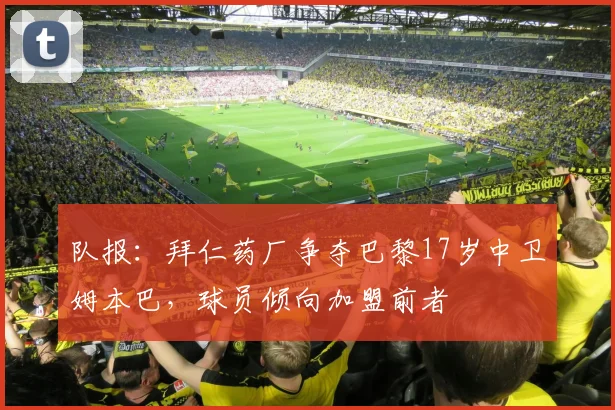 队报：拜仁药厂争夺巴黎17岁中卫姆本巴，球员倾向加盟前者