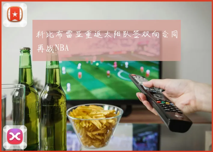 科比布雷亚重返太阳队签双向合同再战NBA
