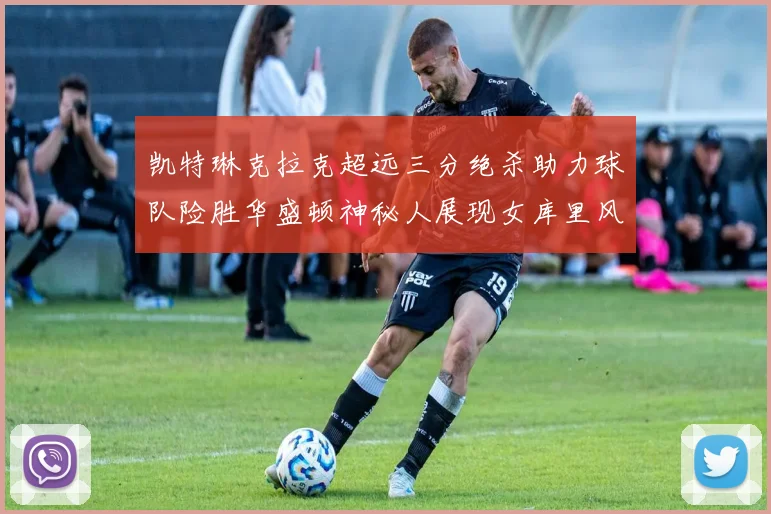 凯特琳克拉克超远三分绝杀助力球队险胜华盛顿神秘人展现女库里风采