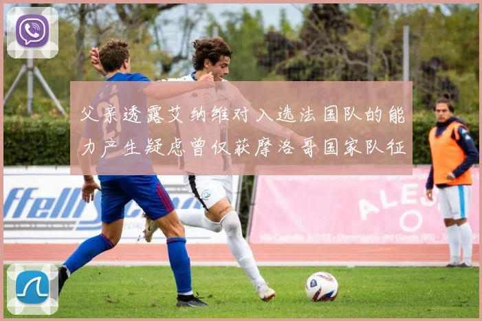 父亲透露艾纳维对入选法国队的能力产生疑虑曾仅获摩洛哥国家队征召