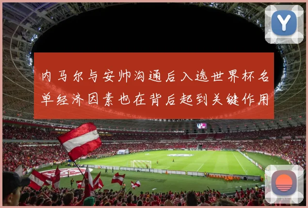 内马尔与安帅沟通后入选世界杯名单经济因素也在背后起到关键作用
