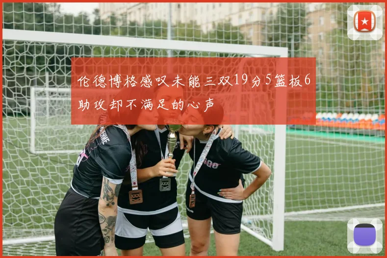 伦德博格感叹未能三双19分5篮板6助攻却不满足的心声