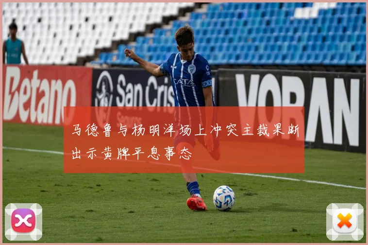 马德鲁与杨明洋场上冲突主裁果断出示黄牌平息事态