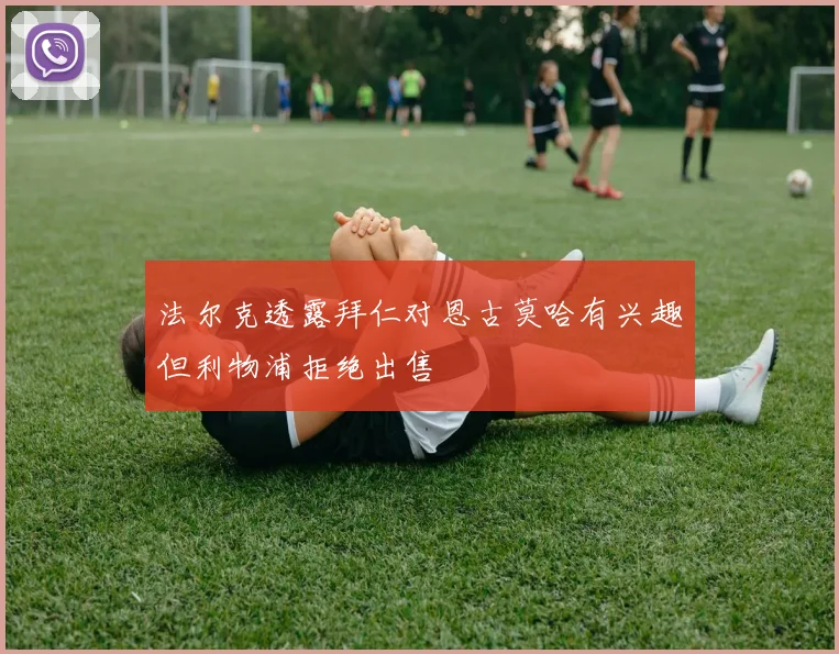 法尔克透露拜仁对恩古莫哈有兴趣但利物浦拒绝出售